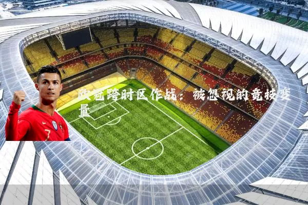 欧冠跨时区作战:被忽视的竞技变量