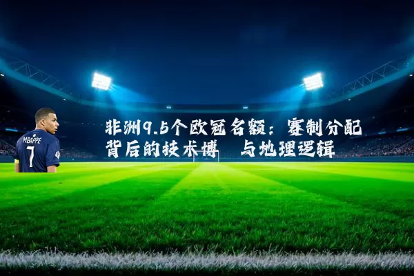 非洲9.5个欧冠名额:赛制分配背后的技术博弈与地理逻辑