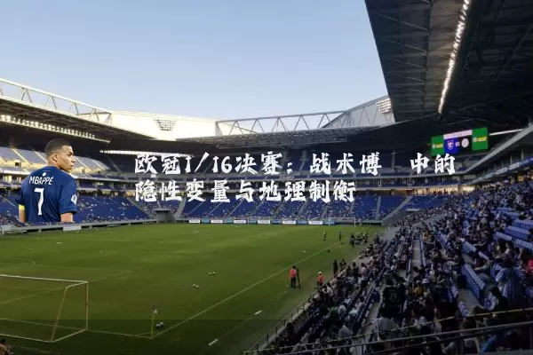 欧冠1/16决赛:战术博弈中的隐性变量与地理制衡