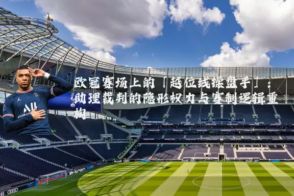 欧冠赛场上的「越位线操盘手」:助理裁判的隐形权力与赛制逻辑重构