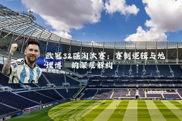 欧冠32强淘汰赛:赛制逻辑与地理博弈的深层解构