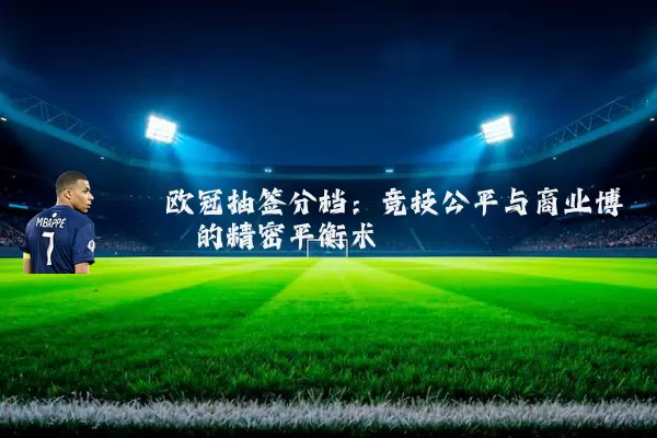 欧冠抽签分档:竞技公平与商业博弈的精密平衡术