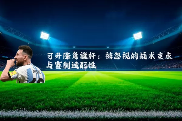 可升降角旗杆:被忽视的战术支点与赛制适配性
