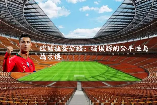 欧冠抽签分档:被误解的公平性与战术博弈