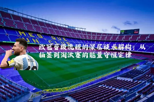 欧冠晋级流程的深层技术解构:从抽签到淘汰赛的能量守恒定律