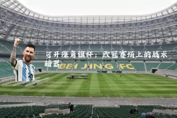 可升降角旗杆:欧冠赛场上的战术暗器