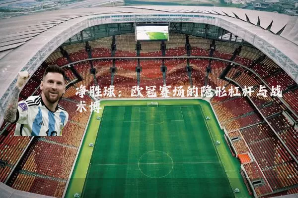 净胜球:欧冠赛场的隐形杠杆与战术博弈