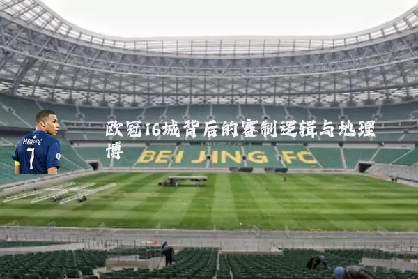 欧冠16城背后的赛制逻辑与地理博弈