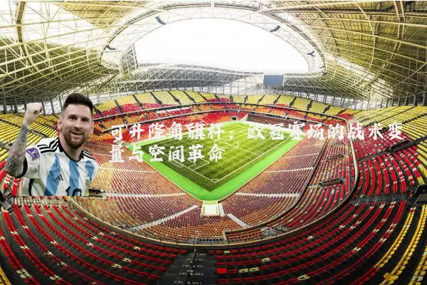 可升降角旗杆:欧冠赛场的战术变量与空间革命