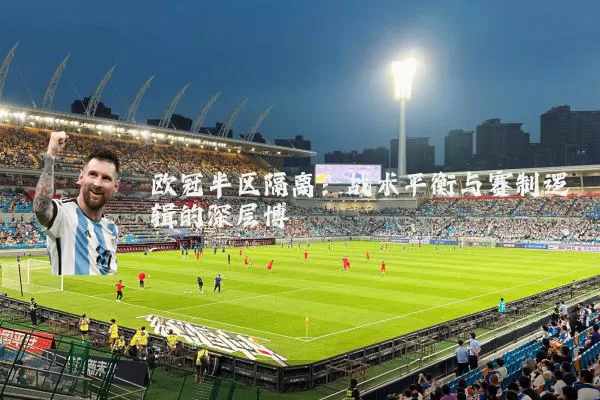 欧冠半区隔离:战术平衡与赛制逻辑的深层博弈