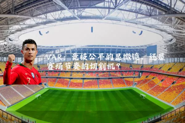 VAR:竞技公平的显微镜,还是赛场节奏的切割机?