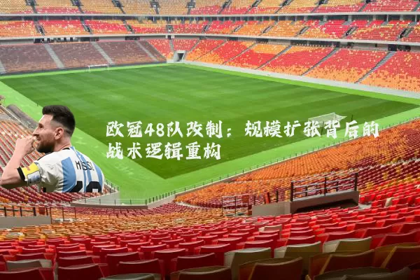 欧冠48队改制:规模扩张背后的战术逻辑重构