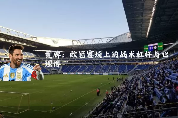 黄牌：欧冠赛场上的战术杠杆与心理博弈